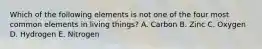 Which of the following elements is not one of the four most common elements in living things? A. Carbon B. Zinc C. Oxygen D. Hydrogen E. Nitrogen