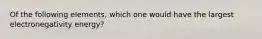 Of the following elements, which one would have the largest electronegativity energy?