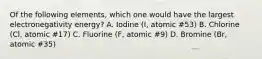 Of the following elements, which one would have the largest electronegativity energy? A. Iodine (I, atomic #53) B. Chlorine (Cl, atomic #17) C. Fluorine (F, atomic #9) D. Bromine (Br, atomic #35)