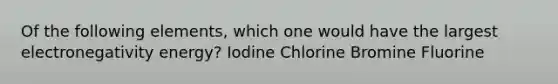 Of the following elements, which one would have the largest electronegativity energy? Iodine Chlorine Bromine Fluorine