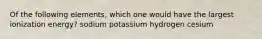 Of the following elements, which one would have the largest ionization energy? sodium potassium hydrogen cesium