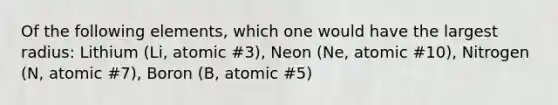 Of the following elements, which one would have the largest radius: Lithium (Li, atomic #3), Neon (Ne, atomic #10), Nitrogen (N, atomic #7), Boron (B, atomic #5)