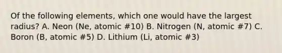 Of the following elements, which one would have the largest radius? A. Neon (Ne, atomic #10) B. Nitrogen (N, atomic #7) C. Boron (B, atomic #5) D. Lithium (Li, atomic #3)