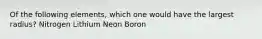 Of the following elements, which one would have the largest radius? Nitrogen Lithium Neon Boron