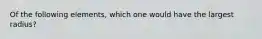 Of the following elements, which one would have the largest radius?