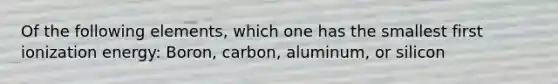 Of the following elements, which one has the smallest first ionization energy: Boron, carbon, aluminum, or silicon