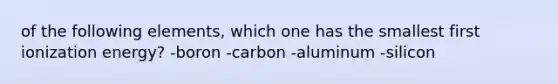 of the following elements, which one has the smallest first ionization energy? -boron -carbon -aluminum -silicon