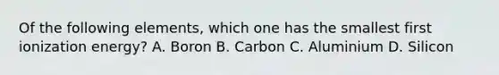 Of the following elements, which one has the smallest first ionization energy? A. Boron B. Carbon C. Aluminium D. Silicon