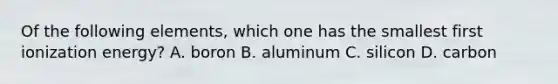 Of the following elements, which one has the smallest first ionization energy? A. boron B. aluminum C. silicon D. carbon