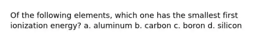 Of the following elements, which one has the smallest first ionization energy? a. aluminum b. carbon c. boron d. silicon