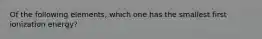 Of the following elements, which one has the smallest first ionization energy?