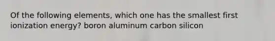 Of the following elements, which one has the smallest first ionization energy? boron aluminum carbon silicon