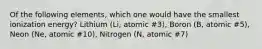 Of the following elements, which one would have the smallest ionization energy? Lithium (Li, atomic #3), Boron (B, atomic #5), Neon (Ne, atomic #10), Nitrogen (N, atomic #7)