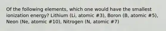 Of the following elements, which one would have the smallest ionization energy? Lithium (Li, atomic #3), Boron (B, atomic #5), Neon (Ne, atomic #10), Nitrogen (N, atomic #7)