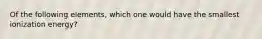 Of the following elements, which one would have the smallest ionization energy?