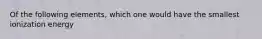 Of the following elements, which one would have the smallest ionization energy