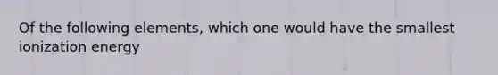 Of the following elements, which one would have the smallest ionization energy