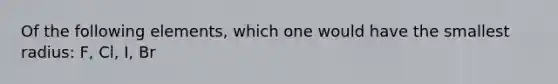 Of the following elements, which one would have the smallest radius: F, Cl, I, Br