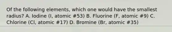 Of the following elements, which one would have the smallest radius? A. Iodine (I, atomic #53) B. Fluorine (F, atomic #9) C. Chlorine (Cl, atomic #17) D. Bromine (Br, atomic #35)