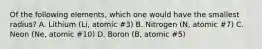 Of the following elements, which one would have the smallest radius? A. Lithium (Li, atomic #3) B. Nitrogen (N, atomic #7) C. Neon (Ne, atomic #10) D. Boron (B, atomic #5)