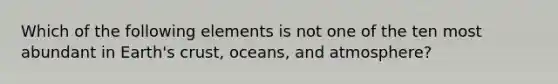 Which of the following elements is not one of the ten most abundant in Earth's crust, oceans, and atmosphere?