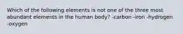 Which of the following elements is not one of the three most abundant elements in the human body? -carbon -iron -hydrogen -oxygen