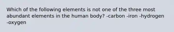 Which of the following elements is not one of the three most abundant elements in the human body? -carbon -iron -hydrogen -oxygen