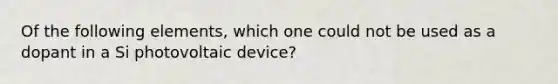 Of the following elements, which one could not be used as a dopant in a Si photovoltaic device?