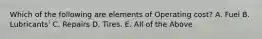 Which of the following are elements of Operating cost? A. Fuel B. Lubricants' C. Repairs D. Tires. E. All of the Above