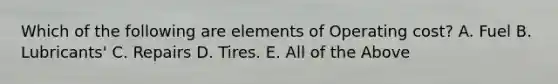 Which of the following are elements of Operating cost? A. Fuel B. Lubricants' C. Repairs D. Tires. E. All of the Above