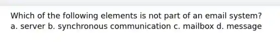 Which of the following elements is not part of an email system? a. server b. synchronous communication c. mailbox d. message