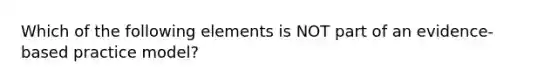 Which of the following elements is NOT part of an evidence-based practice model?