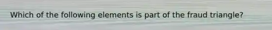 Which of the following elements is part of the fraud triangle?