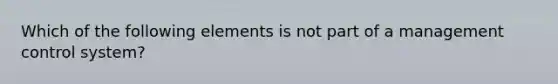 Which of the following elements is not part of a management control system?