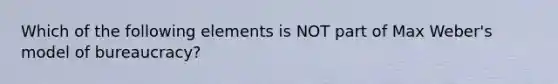 Which of the following elements is NOT part of Max Weber's model of bureaucracy?