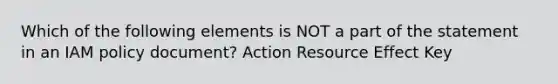 Which of the following elements is NOT a part of the statement in an IAM policy document? Action Resource Effect Key