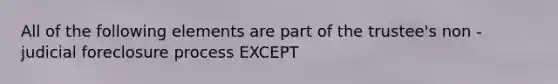 All of the following elements are part of the trustee's non - judicial foreclosure process EXCEPT