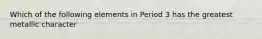 Which of the following elements in Period 3 has the greatest metallic character