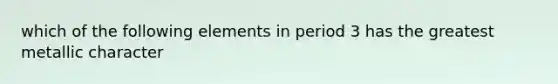 which of the following elements in period 3 has the greatest metallic character