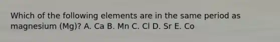 Which of the following elements are in the same period as magnesium (Mg)? A. Ca B. Mn C. Cl D. Sr E. Co