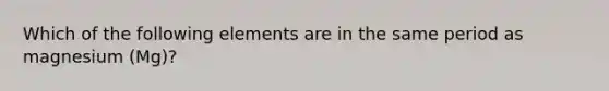 Which of the following elements are in the same period as magnesium (Mg)?