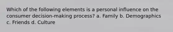 Which of the following elements is a personal influence on the consumer decision-making process? a. Family b. Demographics c. Friends d. Culture