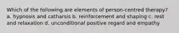 Which of the following are elements of person-centred therapy? a. hypnosis and catharsis b. reinforcement and shaping c. rest and relaxation d. unconditional positive regard and empathy