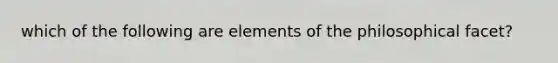 which of the following are elements of the philosophical facet?