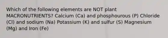 Which of the following elements are NOT plant MACRONUTRIENTS? Calcium (Ca) and phosphourous (P) Chloride (Cl) and sodium (Na) Potassium (K) and sulfur (S) Magnesium (Mg) and Iron (Fe)