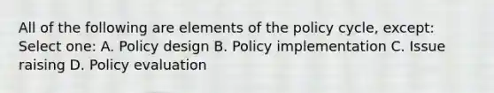 All of the following are elements of the policy cycle, except: Select one: A. Policy design B. Policy implementation C. Issue raising D. Policy evaluation