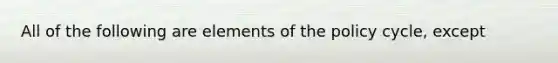 All of the following are elements of the policy cycle, except