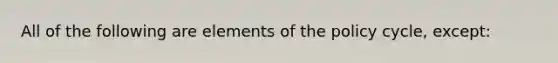 All of the following are elements of the policy cycle, except: