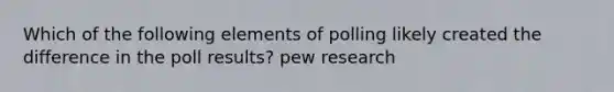 Which of the following elements of polling likely created the difference in the poll results? pew research