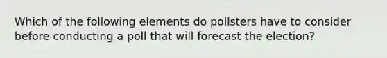 Which of the following elements do pollsters have to consider before conducting a poll that will forecast the election?